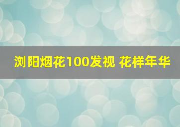 浏阳烟花100发视 花样年华